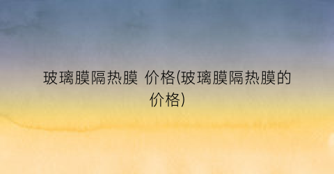 玻璃膜隔热膜 价格(玻璃膜隔热膜的价格)